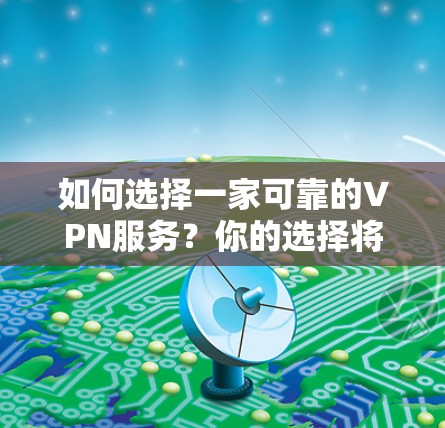 如何选择一家可靠的VPN服务?你的选择将决定你的网络未来 如何选择一家可靠的VPN服务?你的选择将决定你的网络未来