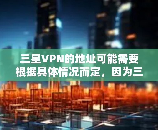 三星VPN的地址可能需要根据具体情况而定,因为三星在全球范围内分布广泛,具体地址可能会因地区而异。以下是一些三星公司的主要地址示例,供您参考 三星VPN的地址可能需要根据具体情况而定,因为三星在全球范围内分布广泛,具体地址可能会因地区而异。以下是一些三星公司的主要地址示例,供您参考