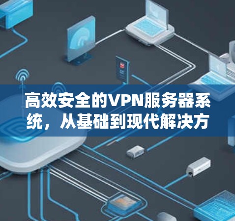 高效安全的VPN服务器系统,从基础到现代解决方案 高效安全的VPN服务器系统,从基础到现代解决方案