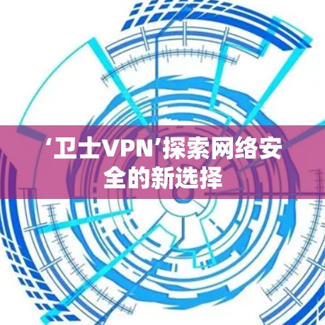 ‘卫士VPN’探索网络安全的新选择 ‘卫士VPN’探索网络安全的新选择