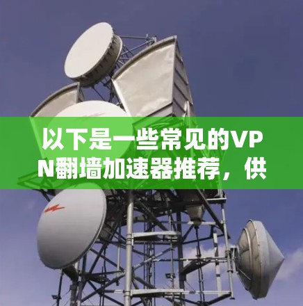 以下是一些常见的VPN翻墙加速器推荐,供您参考 以下是一些常见的VPN翻墙加速器推荐,供您参考