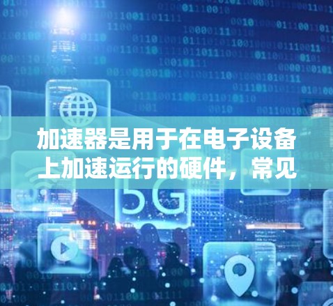 加速器是用于在电子设备上加速运行的硬件,常见于服务器、笔记本电脑和手机等。以下是使用加速器的详细步骤 加速器是用于在电子设备上加速运行的硬件,常见于服务器、笔记本电脑和手机等。以下是使用加速器的详细步骤