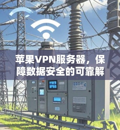 苹果VPN服务器,保障数据安全的可靠解决方案 苹果VPN服务器,保障数据安全的可靠解决方案