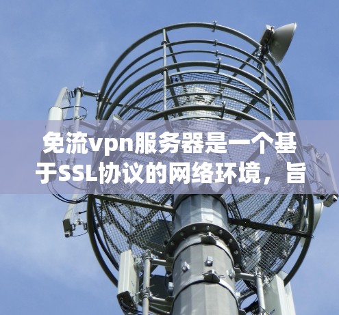 免流vpn服务器是一个基于SSL协议的网络环境,旨在提供安全、可靠的通信渠道。以下是关于免流vpn服务器的详细说明 免流vpn服务器是一个基于SSL协议的网络环境,旨在提供安全、可靠的通信渠道。以下是关于免流vpn服务器的详细说明