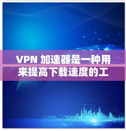 VPN 加速器是一种用来提高下载速度的工具，通常用于下载高速或复杂游戏。以下是关于如何使用 VPN 加速器的一些步骤和建议