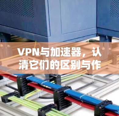 VPN与加速器,认清它们的区别与作用 VPN与加速器,认清它们的区别与作用