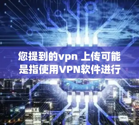 您提到的vpn 上传可能是指使用VPN软件进行文件上传或下载。如果您需要上传或下载文件到VPN服务提供商的服务器，您可以按照以下步骤操作
