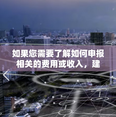 如果您需要了解如何申报相关的费用或收入，建议您查阅相关的税务法规或指导，或者咨询专业的税务顾问，以确保您的税务申报准确无误