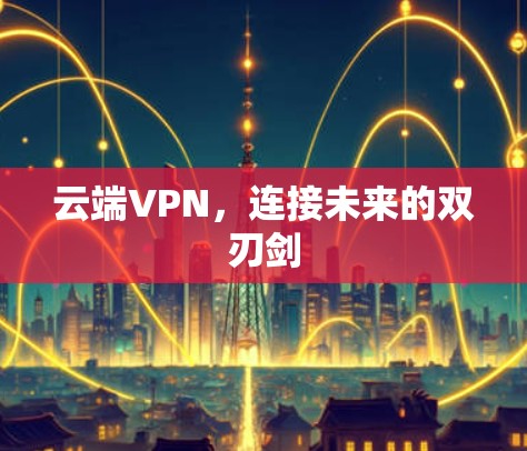 云端VPN,连接未来的双刃剑 云端VPN,连接未来的双刃剑