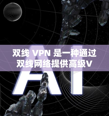 双线 VPN 是一种通过双线网络提供高级VPN服务的技术,旨在提供更安全、稳定和灵活的网络访问体验。以下是关于双线 VPN 的详细总结 双线 VPN 是一种通过双线网络提供高级VPN服务的技术,旨在提供更安全、稳定和灵活的网络访问体验。以下是关于双线 VPN 的详细总结