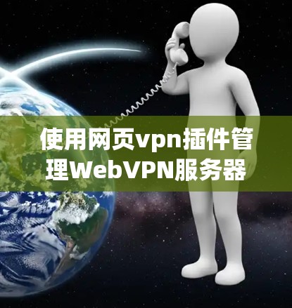 使用网页vpn插件管理WebVPN服务器的步骤如下 使用网页vpn插件管理WebVPN服务器的步骤如下