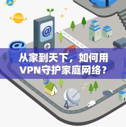 从家到天下,如何用VPN守护家庭网络? 从家到天下,如何用VPN守护家庭网络?