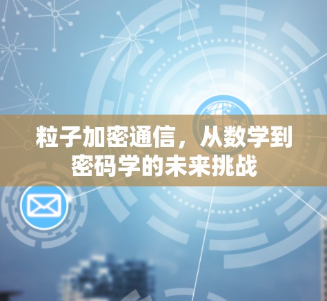 粒子加密通信,从数学到密码学的未来挑战 粒子加密通信,从数学到密码学的未来挑战