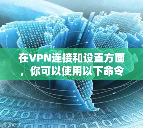 在VPN连接和设置方面,你可以使用以下命令进行操作 在VPN连接和设置方面,你可以使用以下命令进行操作