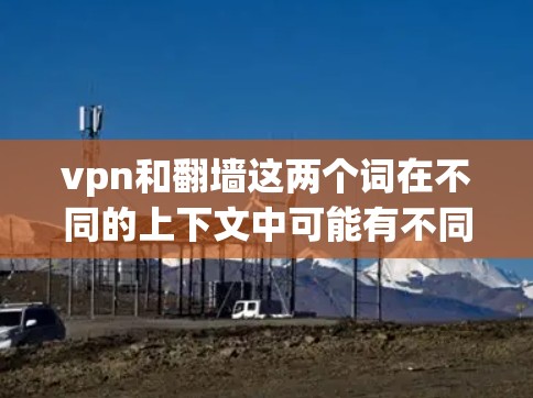 vpn和翻墙这两个词在不同的上下文中可能有不同的含义,具体含义取决于上下文的上下文。以下是一些可能的解释 vpn和翻墙这两个词在不同的上下文中可能有不同的含义,具体含义取决于上下文的上下文。以下是一些可能的解释