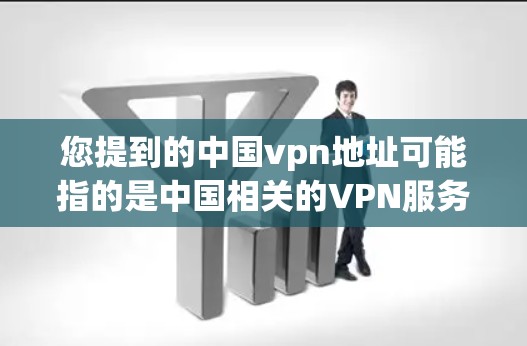 您提到的中国vpn地址可能指的是中国相关的VPN服务或服务器地址。以下是一些相关信息 您提到的中国vpn地址可能指的是中国相关的VPN服务或服务器地址。以下是一些相关信息