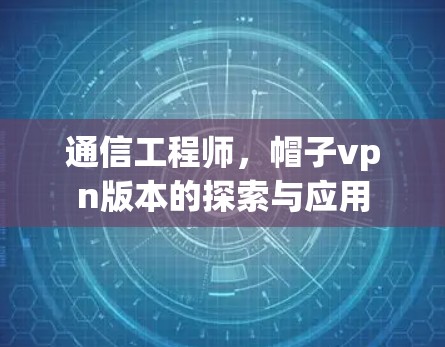 通信工程师,帽子vpn版本的探索与应用 通信工程师,帽子vpn版本的探索与应用