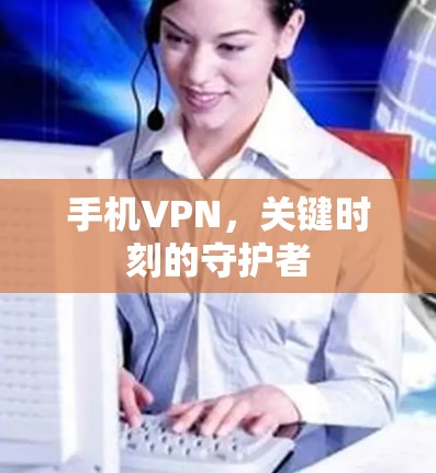 手机VPN,关键时刻的守护者 手机VPN,关键时刻的守护者