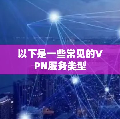 以下是一些常见的VPN服务类型 以下是一些常见的VPN服务类型