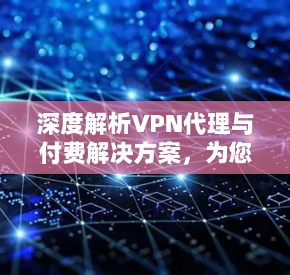 深度解析VPN代理与付费解决方案,为您的数据安全和远程访问提供保障 深度解析VPN代理与付费解决方案,为您的数据安全和远程访问提供保障