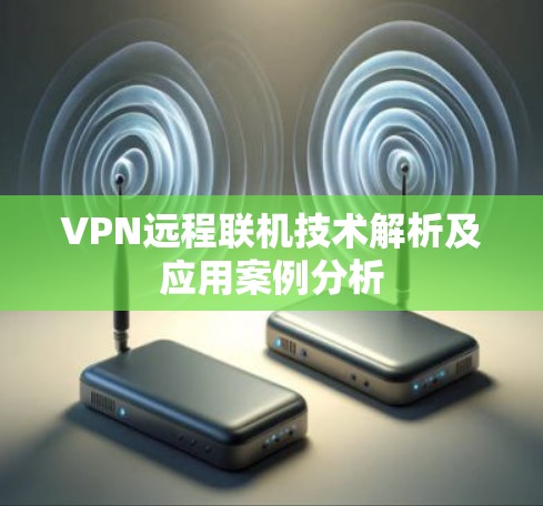 VPN远程联机技术解析及应用案例分析 VPN远程联机技术解析及应用案例分析