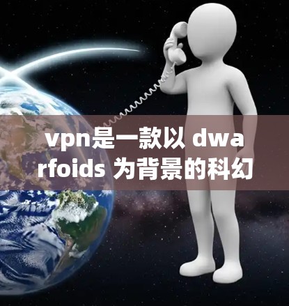 vpn是一款以 dwarfoids 为背景的科幻角色扮演游戏,玩家需要通过与其他游戏角色的互动来完成任务。游戏中包含多种技能和道具,包括vpn加速模式,该模式旨在优化游戏性能,提升玩家的游戏体验 vpn是一款以 dwarfoids 为背景的科幻角色扮演游戏,玩家需要通过与其他游戏角色的互动来完成任务。游戏中包含多种技能和道具,包括vpn加速模式,该模式旨在优化游戏性能,提升玩家的游戏体验