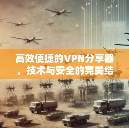 高效便捷的VPN分享器,技术与安全的完美结合 高效便捷的VPN分享器,技术与安全的完美结合