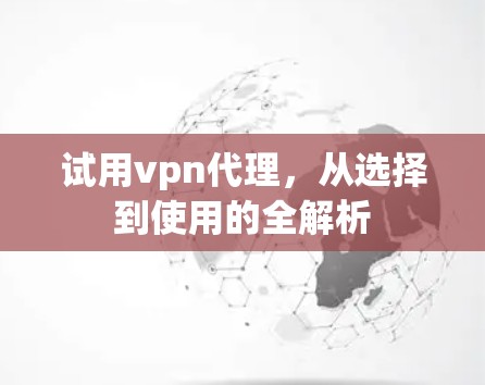 试用vpn代理，从选择到使用的全解析