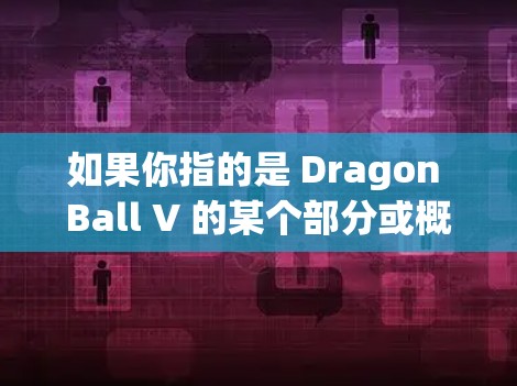 如果你指的是 Dragon Ball V 的某个部分或概念,请提供更多信息以便进一步解答 如果你指的是 Dragon Ball V 的某个部分或概念,请提供更多信息以便进一步解答