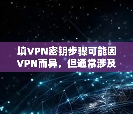 填VPN密钥步骤可能因VPN而异,但通常涉及以下步骤 填VPN密钥步骤可能因VPN而异,但通常涉及以下步骤