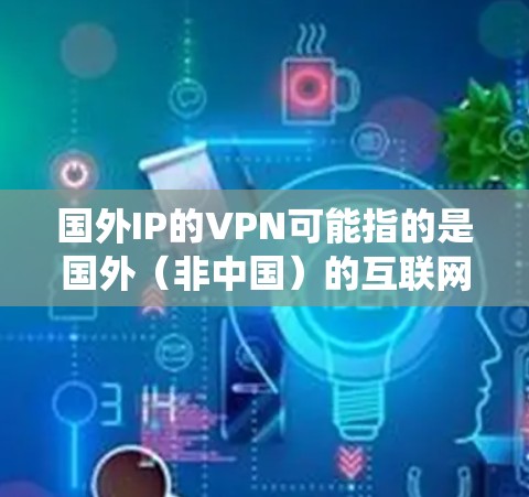 国外IP的VPN可能指的是国外(非中国)的互联网服务,或是指使用绕网、云访问等技术访问国外的互联网资源。以下是一些相关的信息和建议 国外IP的VPN可能指的是国外(非中国)的互联网服务,或是指使用绕网、云访问等技术访问国外的互联网资源。以下是一些相关的信息和建议