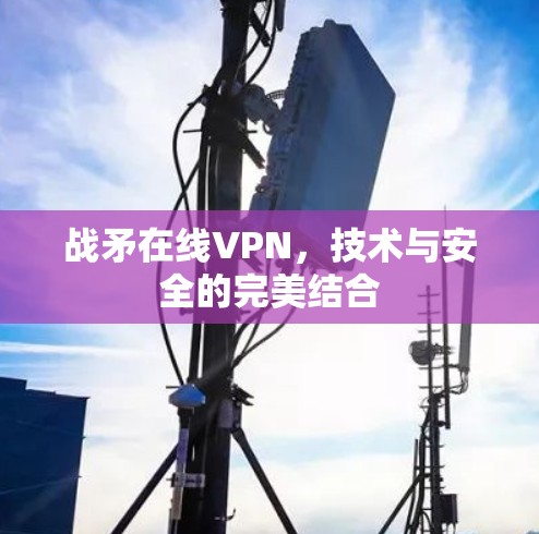 战矛在线VPN，技术与安全的完美结合