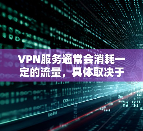 VPN服务通常会消耗一定的流量,具体取决于您使用的协议和配置方式。以下是几种常见的VPN服务及其对流量的使用情况 VPN服务通常会消耗一定的流量,具体取决于您使用的协议和配置方式。以下是几种常见的VPN服务及其对流量的使用情况