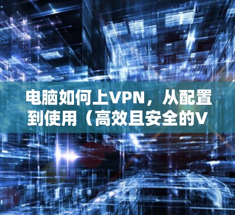 电脑如何上VPN,从配置到使用(高效且安全的VPN解决方案) 电脑如何上VPN,从配置到使用(高效且安全的VPN解决方案)