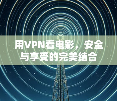 用VPN看电影,安全与享受的完美结合 用VPN看电影,安全与享受的完美结合