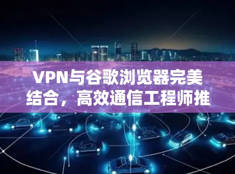 VPN与谷歌浏览器完美结合,高效通信工程师推荐 VPN与谷歌浏览器完美结合,高效通信工程师推荐