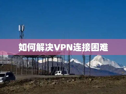 如何解决VPN连接困难 如何解决VPN连接困难