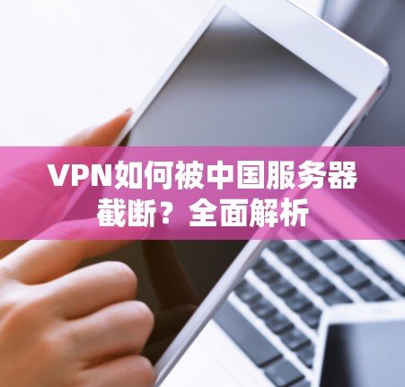 VPN如何被中国服务器截断?全面解析 VPN如何被中国服务器截断?全面解析