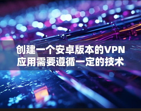 创建一个安卓版本的VPN应用需要遵循一定的技术规范和步骤。以下是一个详细的步骤指南，帮助您创建一个功能完整的安卓VPN应用