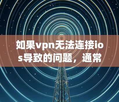 如果vpn无法连接ios导致的问题，通常与网络连接、VPN服务设置或iOS系统设置有关。以下是可能的解决方法