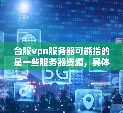 台服vpn服务器可能指的是一些服务器资源,具体取决于上下文。以下是一些可能与台服vpn服务器相关的服务器资源推荐 台服vpn服务器可能指的是一些服务器资源,具体取决于上下文。以下是一些可能与台服vpn服务器相关的服务器资源推荐