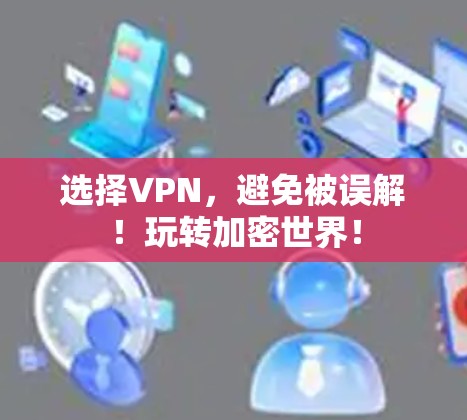 选择VPN,避免被误解!玩转加密世界! 选择VPN,避免被误解!玩转加密世界!