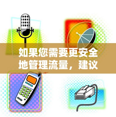 如果您需要更安全地管理流量,建议您使用VPN来加密流量数据,以保护您的数据安全。同时,选择合适的流量软件需要根据您的具体需求来决定,是否需要VPN,以及如何使用VPN来提升您的流量管理效果 如果您需要更安全地管理流量,建议您使用VPN来加密流量数据,以保护您的数据安全。同时,选择合适的流量软件需要根据您的具体需求来决定,是否需要VPN,以及如何使用VPN来提升您的流量管理效果