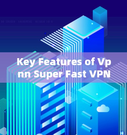 Key Features of Vpnn Super Fast VPNs: Key Features of Vpnn Super Fast VPNs:
