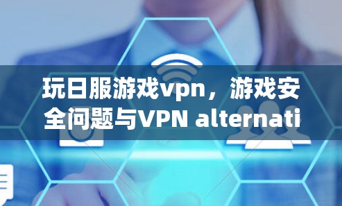 玩日服游戏vpn，游戏安全问题与VPN alternatives的深层困境