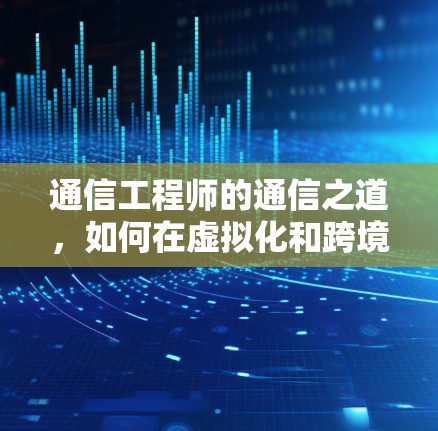 通信工程师的通信之道，如何在虚拟化和跨境VPN中打造高效可靠的安全网络