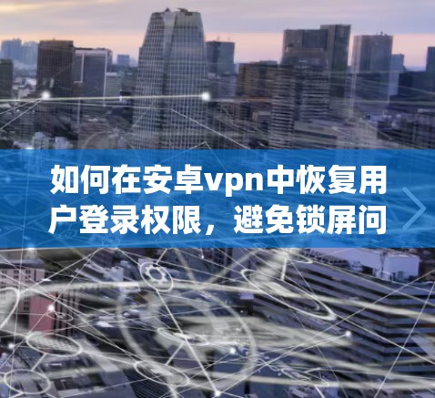 如何在安卓vpn中恢复用户登录权限，避免锁屏问题