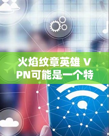 火焰纹章英雄 VPN可能是一个特定的VPN服务名称,但因为缺乏具体的上下文,无法确定其具体内容。以下是关于VPN服务的常见解释和推荐 火焰纹章英雄 VPN可能是一个特定的VPN服务名称,但因为缺乏具体的上下文,无法确定其具体内容。以下是关于VPN服务的常见解释和推荐