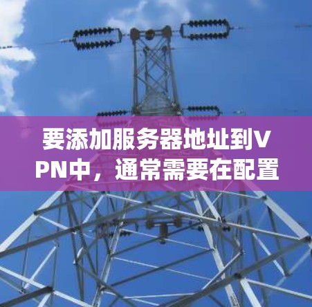 要添加服务器地址到VPN中,通常需要在配置文件(如配置文件夹的config文件或IP地址表)中进行。以下是一个常见的步骤 要添加服务器地址到VPN中,通常需要在配置文件(如配置文件夹的config文件或IP地址表)中进行。以下是一个常见的步骤