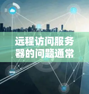 远程访问服务器的问题通常涉及服务器配置、网络连接、VPN设置以及服务器负载等多个方面。以下是逐步的解决方案